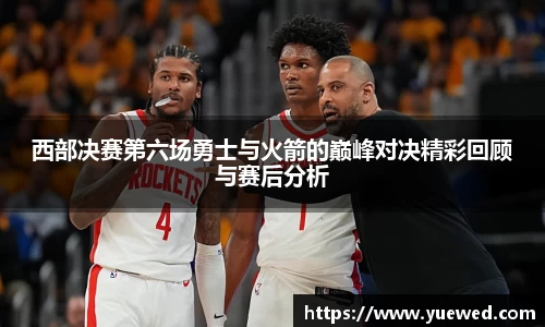 西部决赛第六场勇士与火箭的巅峰对决精彩回顾与赛后分析