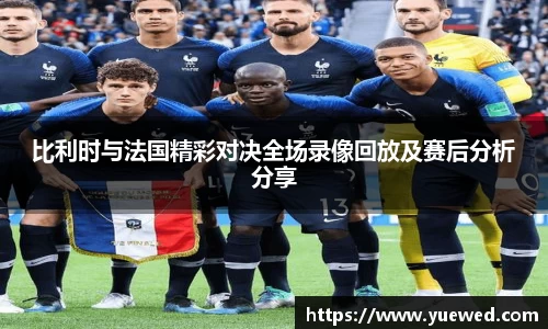比利时与法国精彩对决全场录像回放及赛后分析分享