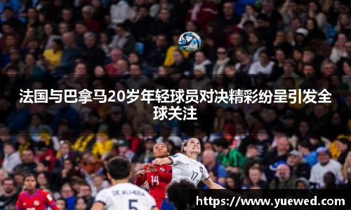 法国与巴拿马20岁年轻球员对决精彩纷呈引发全球关注