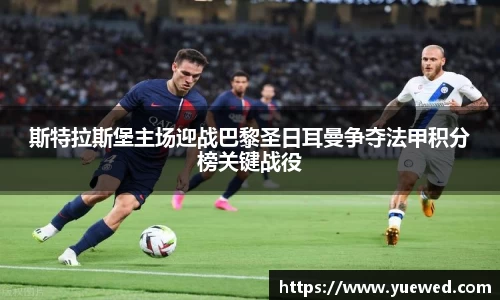 斯特拉斯堡主场迎战巴黎圣日耳曼争夺法甲积分榜关键战役